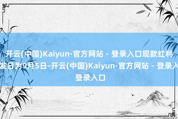 开云(中国)Kaiyun·官方网站 - 登录入口现款红利披发日为9月5日-开云(中国)Kaiyun·官方网站 - 登录入口