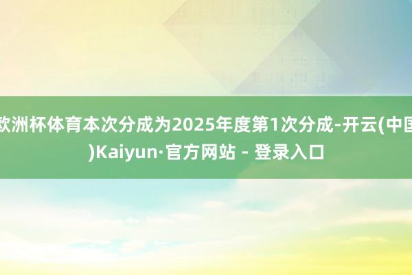 欧洲杯体育本次分成为2025年度第1次分成-开云(中国)Kaiyun·官方网站 - 登录入口