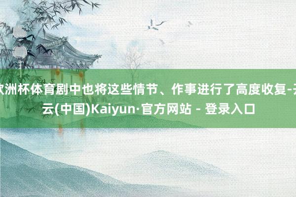 欧洲杯体育剧中也将这些情节、作事进行了高度收复-开云(中国)Kaiyun·官方网站 - 登录入口