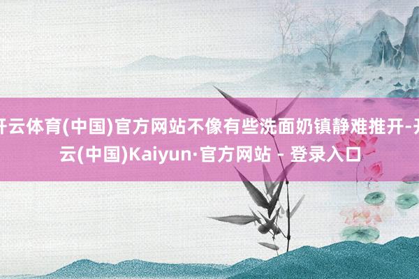 开云体育(中国)官方网站不像有些洗面奶镇静难推开-开云(中国)Kaiyun·官方网站 - 登录入口