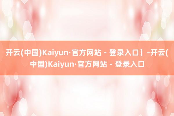 开云(中国)Kaiyun·官方网站 - 登录入口】-开云(中国)Kaiyun·官方网站 - 登录入口