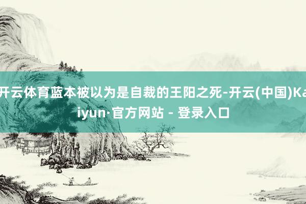 开云体育蓝本被以为是自裁的王阳之死-开云(中国)Kaiyun·官方网站 - 登录入口