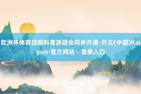 欧洲杯体育控烟科普游园会同步开展-开云(中国)Kaiyun·官方网站 - 登录入口