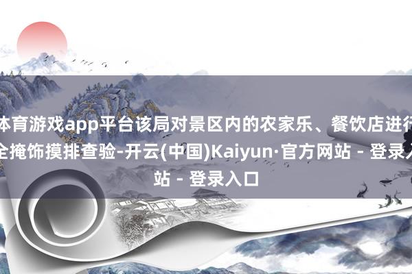 体育游戏app平台该局对景区内的农家乐、餐饮店进行了全掩饰摸排查验-开云(中国)Kaiyun·官方网站 - 登录入口