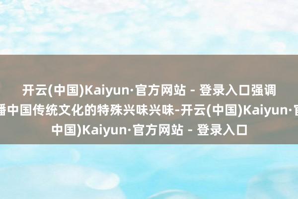 开云(中国)Kaiyun·官方网站 - 登录入口强调了这部电影手脚传播中国传统文化的特殊兴味兴味-开云(中国)Kaiyun·官方网站 - 登录入口
