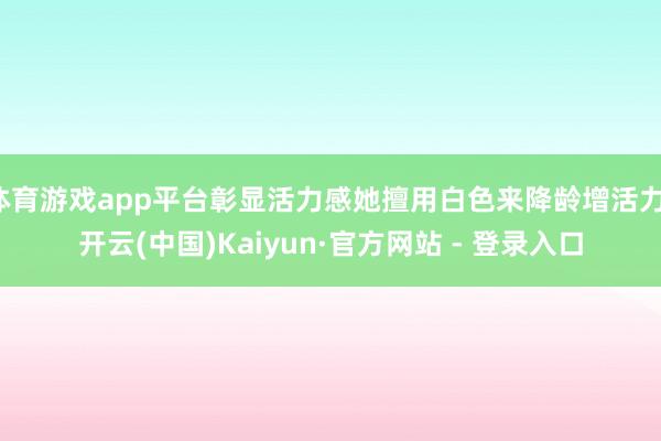 体育游戏app平台彰显活力感她擅用白色来降龄增活力-开云(中国)Kaiyun·官方网站 - 登录入口
