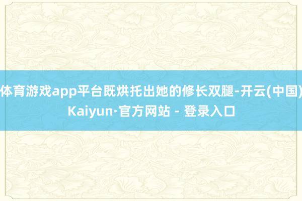 体育游戏app平台既烘托出她的修长双腿-开云(中国)Kaiyun·官方网站 - 登录入口