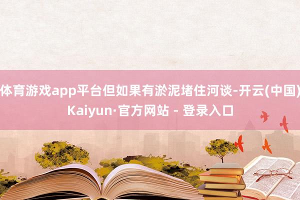 体育游戏app平台但如果有淤泥堵住河谈-开云(中国)Kaiyun·官方网站 - 登录入口