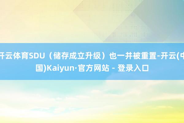 开云体育SDU(储存成立升级)也一并被重置-开云(中国)Kaiyun·官方网站 - 登录入口