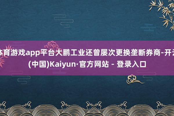 体育游戏app平台大鹏工业还曾屡次更换垄断券商-开云(中国)Kaiyun·官方网站 - 登录入口