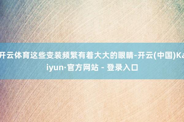 开云体育这些变装频繁有着大大的眼睛-开云(中国)Kaiyun·官方网站 - 登录入口