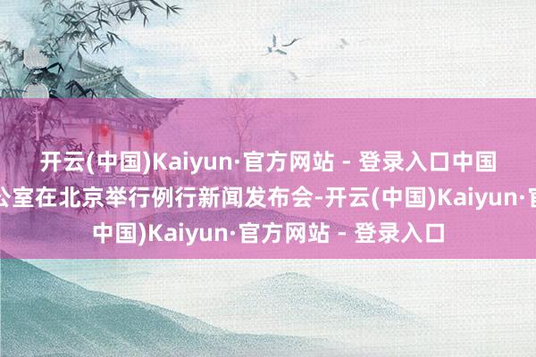 开云(中国)Kaiyun·官方网站 - 登录入口中国国务院台湾事务办公室在北京举行例行新闻发布会-开云(中国)Kaiyun·官方网站 - 登录入口