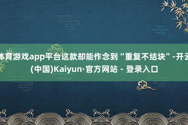 体育游戏app平台这款却能作念到“重复不结块”-开云(中国)Kaiyun·官方网站 - 登录入口