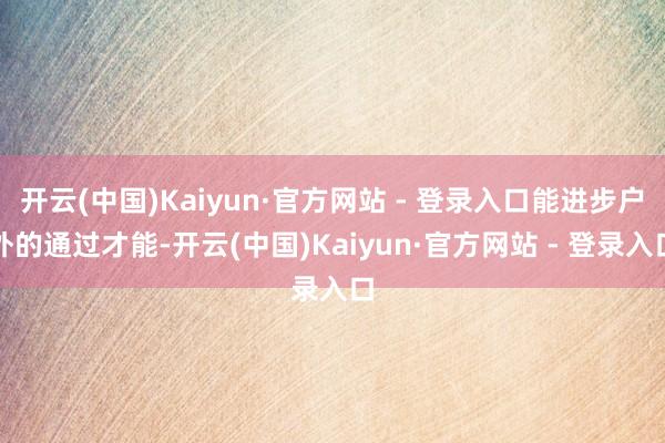 开云(中国)Kaiyun·官方网站 - 登录入口能进步户外的通过才能-开云(中国)Kaiyun·官方网站 - 登录入口