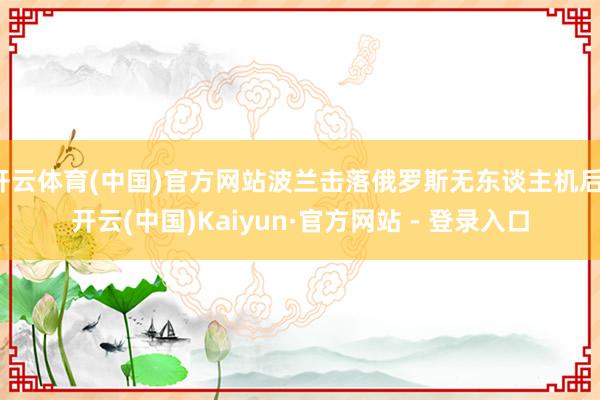 开云体育(中国)官方网站波兰击落俄罗斯无东谈主机后-开云(中国)Kaiyun·官方网站 - 登录入口