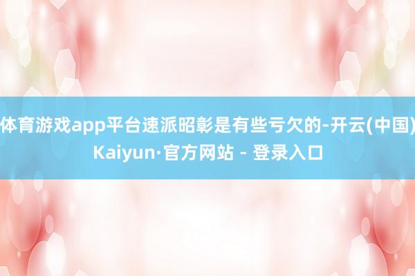 体育游戏app平台速派昭彰是有些亏欠的-开云(中国)Kaiyun·官方网站 - 登录入口