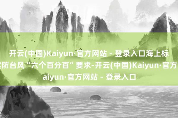 开云(中国)Kaiyun·官方网站 - 登录入口海上标的仍是沿途落实防台风“六个百分百”要求-开云(中国)Kaiyun·官方网站 - 登录入口