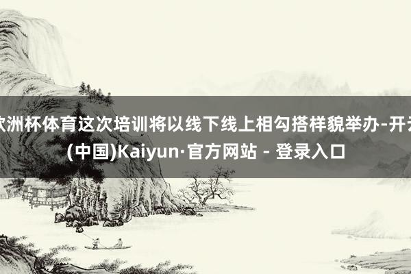 欧洲杯体育这次培训将以线下线上相勾搭样貌举办-开云(中国)Kaiyun·官方网站 - 登录入口