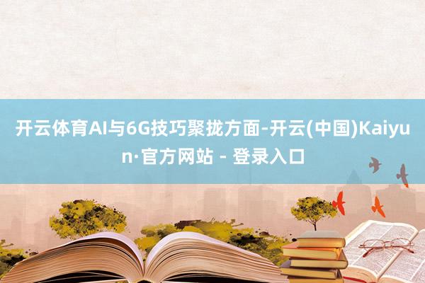 开云体育AI与6G技巧聚拢方面-开云(中国)Kaiyun·官方网站 - 登录入口