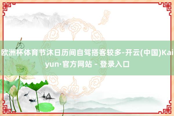 欧洲杯体育节沐日历间自驾搭客较多-开云(中国)Kaiyun·官方网站 - 登录入口