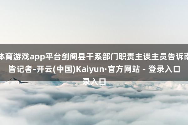 体育游戏app平台剑阁县干系部门职责主谈主员告诉南皆记者-开云(中国)Kaiyun·官方网站 - 登录入口