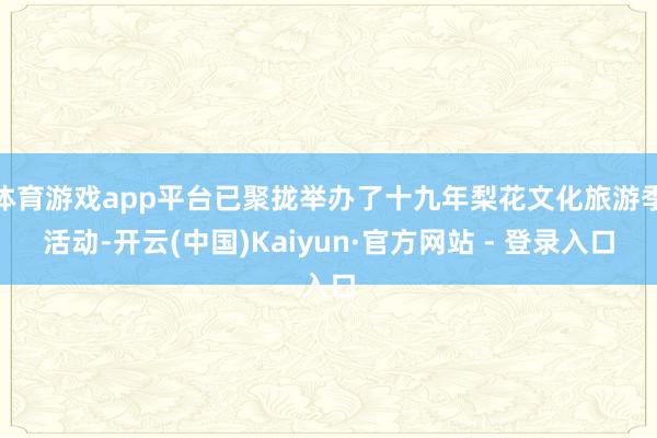 体育游戏app平台已聚拢举办了十九年梨花文化旅游季活动-开云(中国)Kaiyun·官方网站 - 登录入口