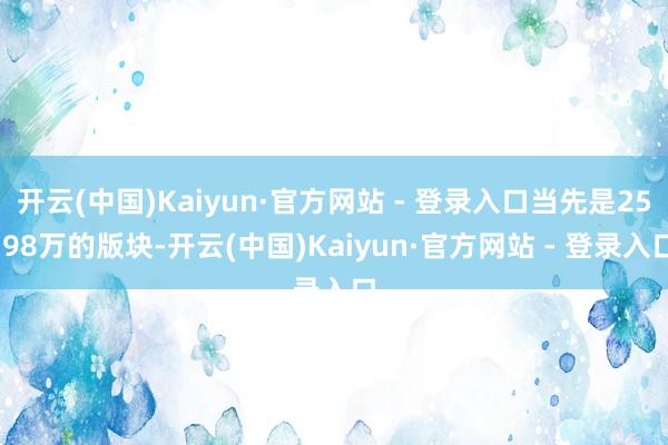 开云(中国)Kaiyun·官方网站 - 登录入口当先是25.98万的版块-开云(中国)Kaiyun·官方网站 - 登录入口