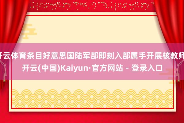 开云体育条目好意思国陆军部即刻入部属手开展核教师-开云(中国)Kaiyun·官方网站 - 登录入口