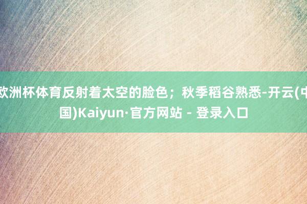欧洲杯体育反射着太空的脸色；秋季稻谷熟悉-开云(中国)Kaiyun·官方网站 - 登录入口