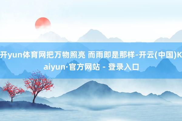 开yun体育网把万物照亮 而雨即是那样-开云(中国)Kaiyun·官方网站 - 登录入口