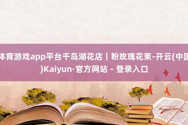 体育游戏app平台千岛湖花店｜粉玫瑰花束-开云(中国)Kaiyun·官方网站 - 登录入口