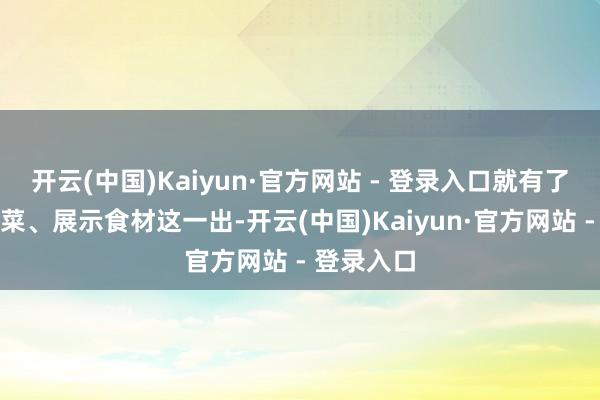 开云(中国)Kaiyun·官方网站 - 登录入口就有了直播作念菜、展示食材这一出-开云(中国)Kaiyun·官方网站 - 登录入口
