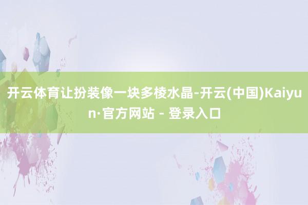开云体育让扮装像一块多棱水晶-开云(中国)Kaiyun·官方网站 - 登录入口