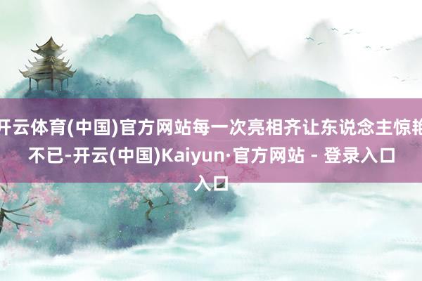 开云体育(中国)官方网站每一次亮相齐让东说念主惊艳不已-开云(中国)Kaiyun·官方网站 - 登录入口