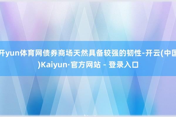 开yun体育网债券商场天然具备较强的韧性-开云(中国)Kaiyun·官方网站 - 登录入口