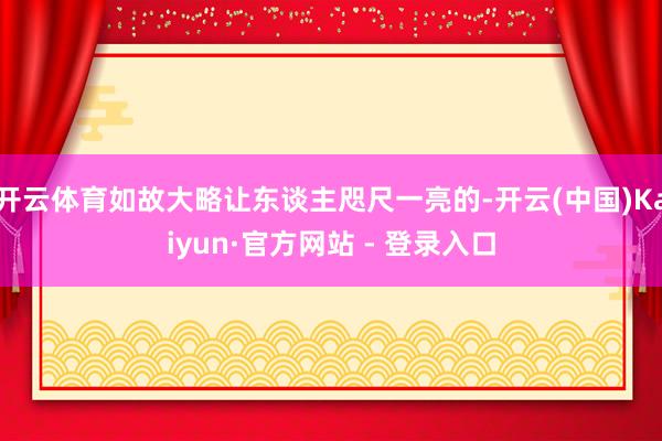 开云体育如故大略让东谈主咫尺一亮的-开云(中国)Kaiyun·官方网站 - 登录入口