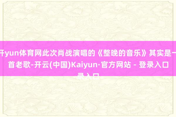 开yun体育网此次肖战演唱的《整晚的音乐》其实是一首老歌-开云(中国)Kaiyun·官方网站 - 登录入口