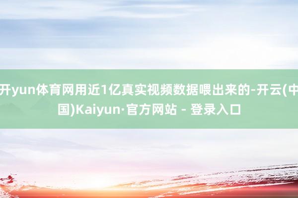 开yun体育网用近1亿真实视频数据喂出来的-开云(中国)Kaiyun·官方网站 - 登录入口