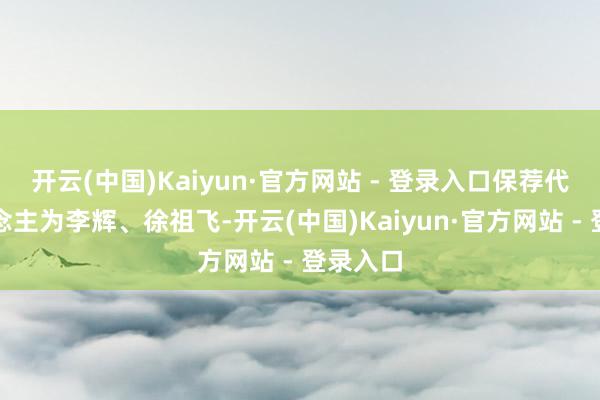 开云(中国)Kaiyun·官方网站 - 登录入口保荐代表东说念主为李辉、徐祖飞-开云(中国)Kaiyun·官方网站 - 登录入口