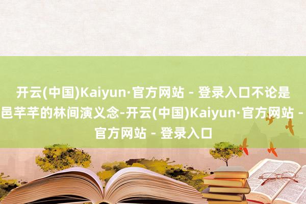 开云(中国)Kaiyun·官方网站 - 登录入口不论是踱步在邑邑芊芊的林间演义念-开云(中国)Kaiyun·官方网站 - 登录入口