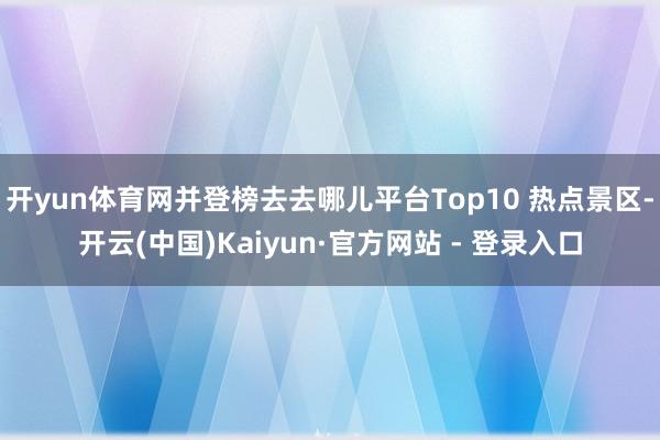 开yun体育网并登榜去去哪儿平台Top10 热点景区-开云(中国)Kaiyun·官方网站 - 登录入口