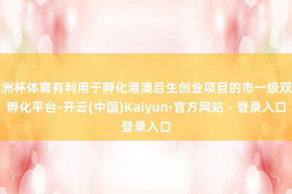 欧洲杯体育有利用于孵化港澳后生创业项目的市一级双创孵化平台-开云(中国)Kaiyun·官方网站 - 登录入口