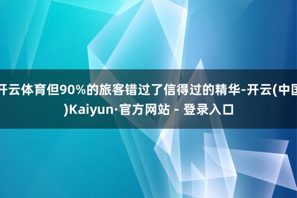 开云体育但90%的旅客错过了信得过的精华-开云(中国)Kaiyun·官方网站 - 登录入口