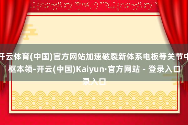 开云体育(中国)官方网站加速破裂新体系电板等关节中枢本领-开云(中国)Kaiyun·官方网站 - 登录入口