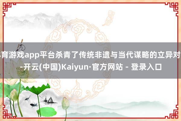 体育游戏app平台杀青了传统非遗与当代谋略的立异对话-开云(中国)Kaiyun·官方网站 - 登录入口