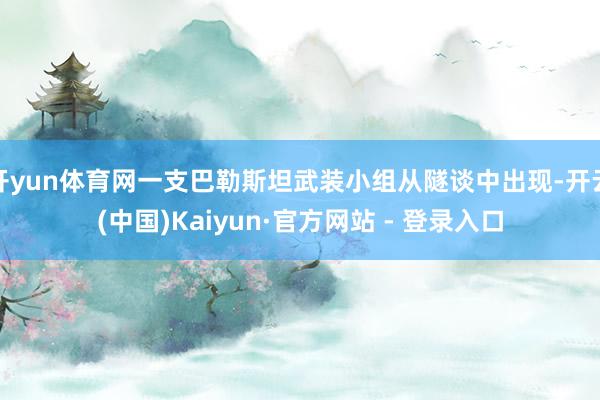 开yun体育网一支巴勒斯坦武装小组从隧谈中出现-开云(中国)Kaiyun·官方网站 - 登录入口