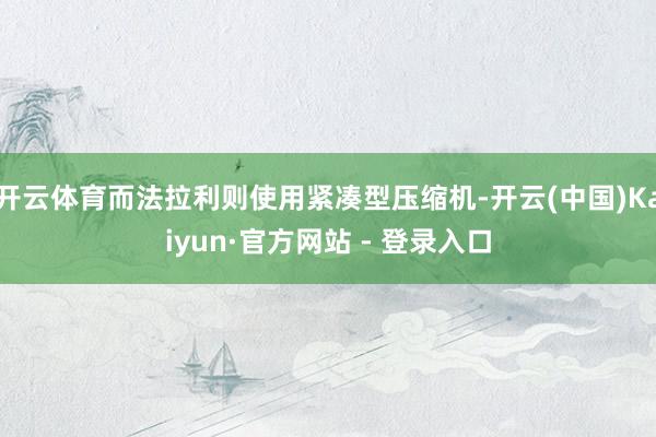 开云体育而法拉利则使用紧凑型压缩机-开云(中国)Kaiyun·官方网站 - 登录入口
