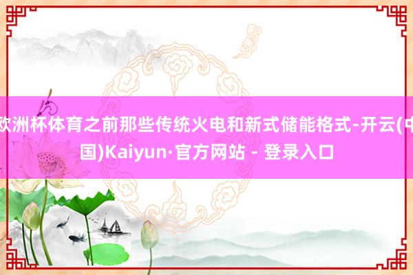 欧洲杯体育之前那些传统火电和新式储能格式-开云(中国)Kaiyun·官方网站 - 登录入口