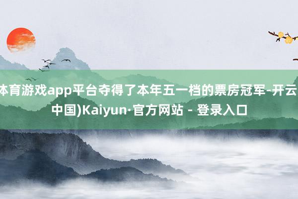 体育游戏app平台夺得了本年五一档的票房冠军-开云(中国)Kaiyun·官方网站 - 登录入口