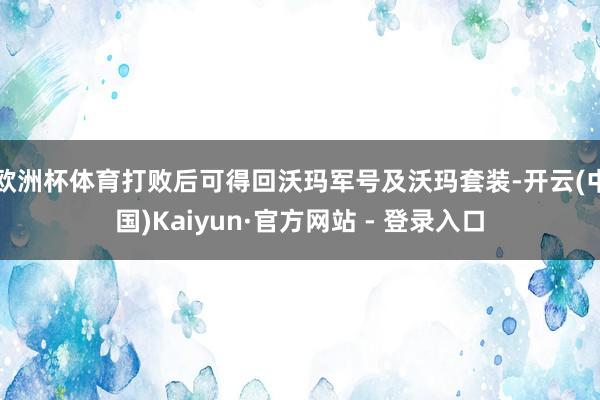 欧洲杯体育打败后可得回沃玛军号及沃玛套装-开云(中国)Kaiyun·官方网站 - 登录入口